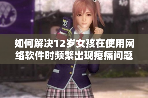 如何解決12歲女孩在使用網(wǎng)絡(luò)軟件時頻繁出現(xiàn)疼痛問題？