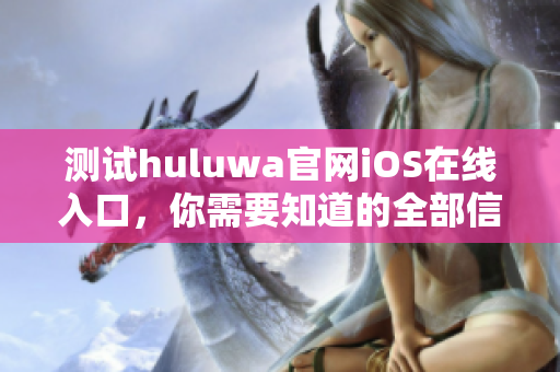 測試huluwa官網(wǎng)iOS在線入口，你需要知道的全部信息