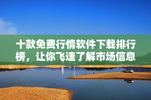 十款免費(fèi)行情軟件下載排行榜，讓你飛速了解市場(chǎng)信息