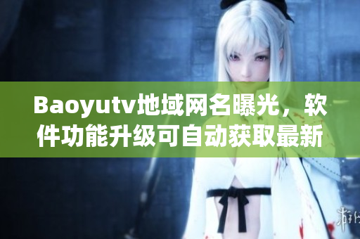 Baoyutv地域網(wǎng)名曝光，軟件功能升級可自動獲取最新網(wǎng)名