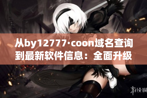 從by12777·coon域名查詢到最新軟件信息：全面升級(jí)，讓您的電腦更快！