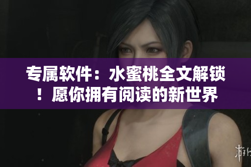 專(zhuān)屬軟件：水蜜桃全文解鎖！愿你擁有閱讀的新世界