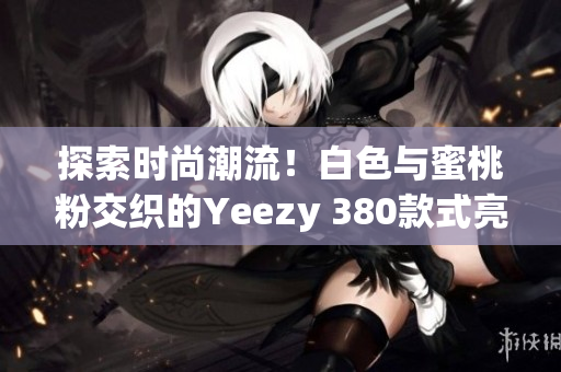探索時尚潮流！白色與蜜桃粉交織的Yeezy 380款式亮相