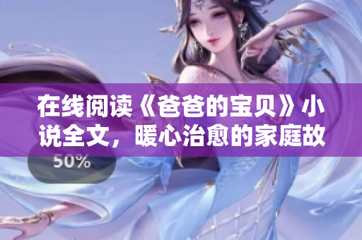 在線閱讀《爸爸的寶貝》小說全文，暖心治愈的家庭故事情節(jié)，溫馨感人！