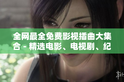 全網(wǎng)最全免費(fèi)影視插曲大集合 - 精選電影、電視劇、紀(jì)錄片必備配樂