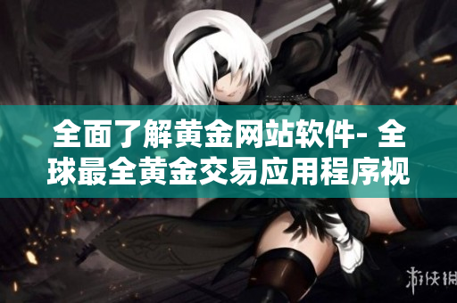 全面了解黃金網(wǎng)站軟件- 全球最全黃金交易應(yīng)用程序視頻集錦