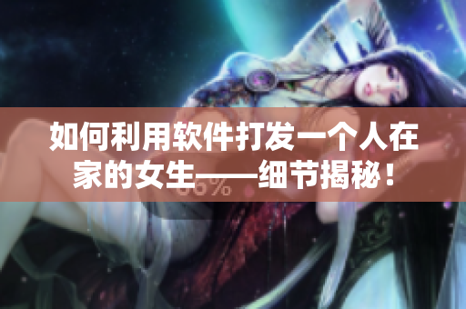 如何利用軟件打發(fā)一個(gè)人在家的女生——細(xì)節(jié)揭秘！