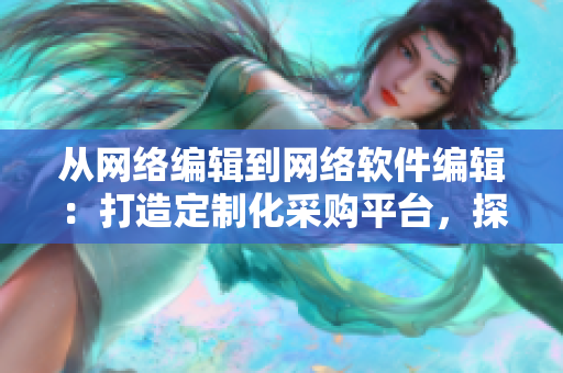 從網(wǎng)絡(luò)編輯到網(wǎng)絡(luò)軟件編輯：打造定制化采購平臺，探索全新1688入口方案！