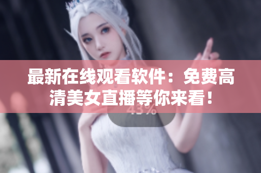 最新在線觀看軟件：免費(fèi)高清美女直播等你來看！