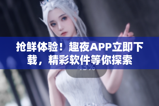 搶鮮體驗！趣夜APP立即下載，精彩軟件等你探索