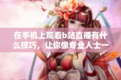 在手機(jī)上觀看b站直播有什么技巧，讓你像專業(yè)人士一樣輕松享受視頻軟件。