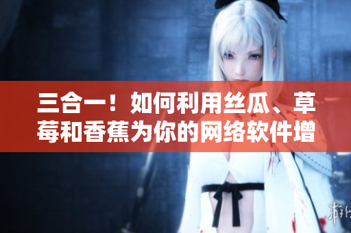 三合一！如何利用絲瓜、草莓和香蕉為你的網(wǎng)絡(luò)軟件增加多樣化功能？