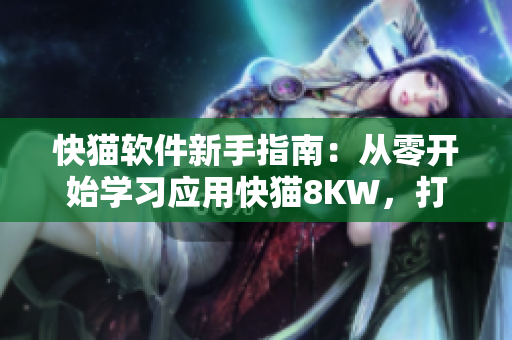 快貓軟件新手指南：從零開(kāi)始學(xué)習(xí)應(yīng)用快貓8KW，打開(kāi)全新網(wǎng)絡(luò)世界的大門！