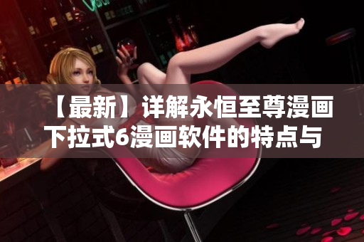 【最新】詳解永恒至尊漫畫下拉式6漫畫軟件的特點與優(yōu)勢！