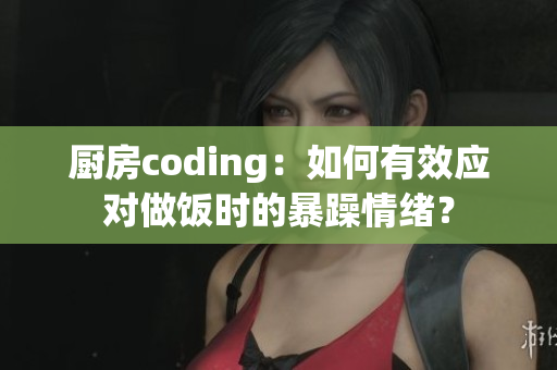 廚房coding：如何有效應對做飯時的暴躁情緒？