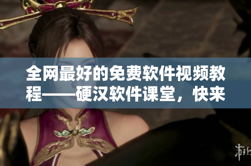 全網(wǎng)最好的免費軟件視頻教程——硬漢軟件課堂，快來學(xué)習(xí)！