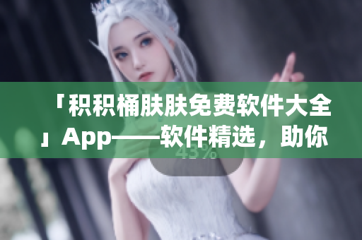 「積積桶膚膚免費軟件大全」App——軟件精選，助你高效學習和工作