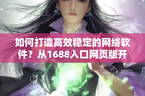 如何打造高效穩(wěn)定的網(wǎng)絡(luò)軟件？從1688入口網(wǎng)頁(yè)版開(kāi)始！