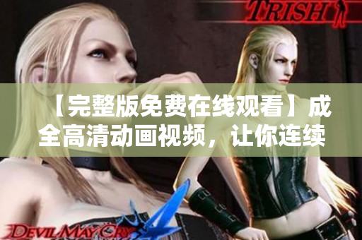 【完整版免費(fèi)在線觀看】成全高清動(dòng)畫視頻，讓你連續(xù)看不看就停！