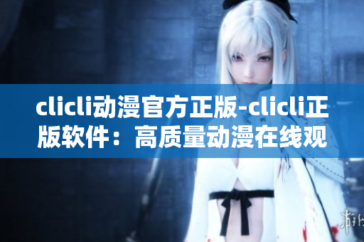 clicli動(dòng)漫官方正版-clicli正版軟件：高質(zhì)量動(dòng)漫在線觀看