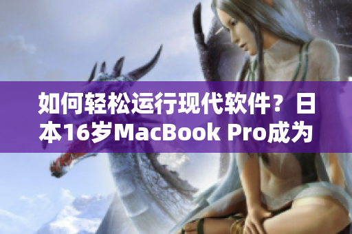 如何輕松運(yùn)行現(xiàn)代軟件？日本16歲MacBook Pro成為解決方案