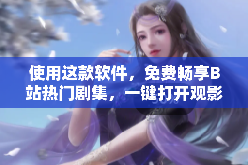 使用這款軟件，免費(fèi)暢享B站熱門劇集，一鍵打開觀影新世界！