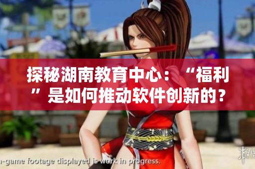 探秘湖南教育中心：“福利”是如何推動(dòng)軟件創(chuàng)新的？