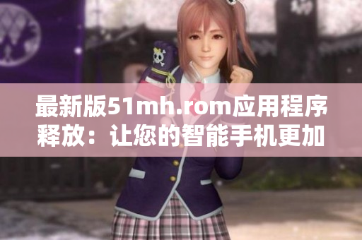 最新版51mh.rom應(yīng)用程序釋放：讓您的智能手機更加智能