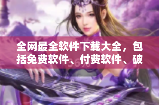 全網(wǎng)最全軟件下載大全，包括免費(fèi)軟件、付費(fèi)軟件、破解軟件一應(yīng)俱全！