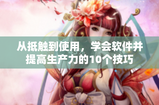 從抵觸到使用，學(xué)會(huì)軟件并提高生產(chǎn)力的10個(gè)技巧