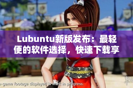 Lubuntu新版發(fā)布：最輕便的軟件選擇，快速下載享受更多高速體驗(yàn)！