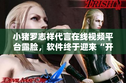 小豬羅志祥代言在線視頻平臺露臉，軟件終于迎來“開心大片”時代