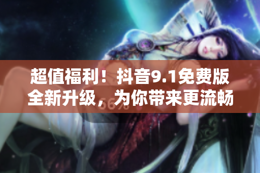 超值福利！抖音9.1免費(fèi)版全新升級，為你帶來更流暢的軟件使用體驗(yàn)