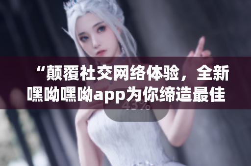 “顛覆社交網(wǎng)絡體驗，全新嘿呦嘿呦app為你締造最佳通訊體驗！”