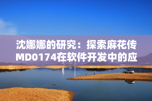 沈娜娜的研究：探索麻花傳MD0174在軟件開發(fā)中的應(yīng)用價值