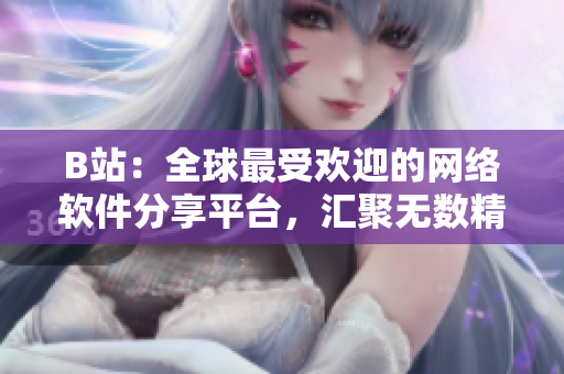 B站：全球最受歡迎的網(wǎng)絡(luò)軟件分享平臺，匯聚無數(shù)精彩創(chuàng)意