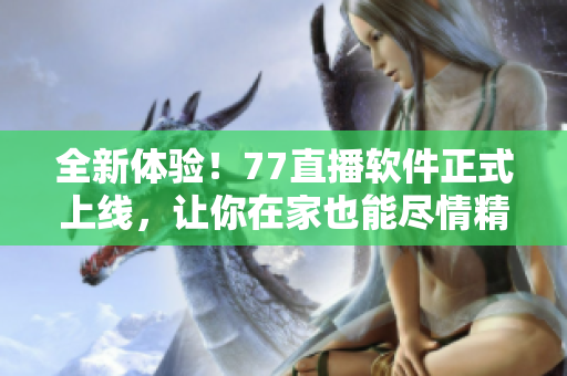 全新體驗(yàn)！77直播軟件正式上線，讓你在家也能盡情精彩直播