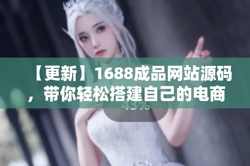 【更新】1688成品網(wǎng)站源碼，帶你輕松搭建自己的電商平臺(tái)！