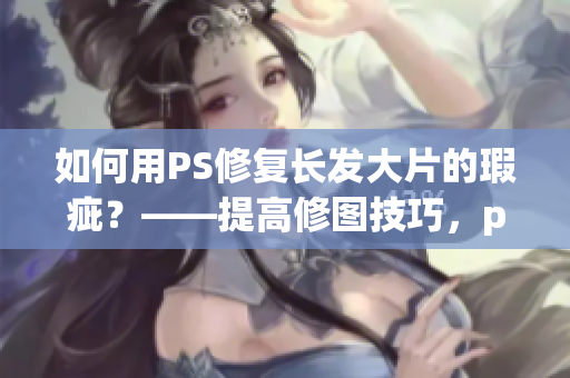 如何用PS修復長發(fā)大片的瑕疵？——提高修圖技巧，p出完美長發(fā)大片