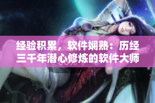 經(jīng)驗(yàn)積累，軟件嫻熟：歷經(jīng)三千年潛心修煉的軟件大師【軟件漫畫(huà)】