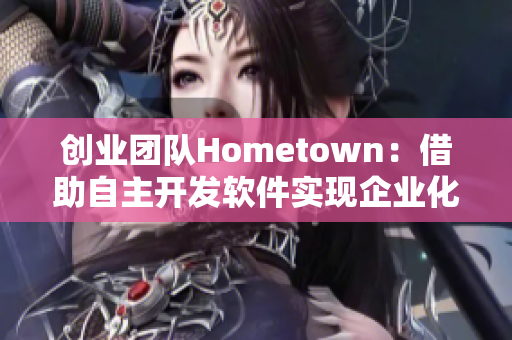 創(chuàng)業(yè)團隊Hometown：借助自主開發(fā)軟件實現(xiàn)企業(yè)化管理與高效溝通
