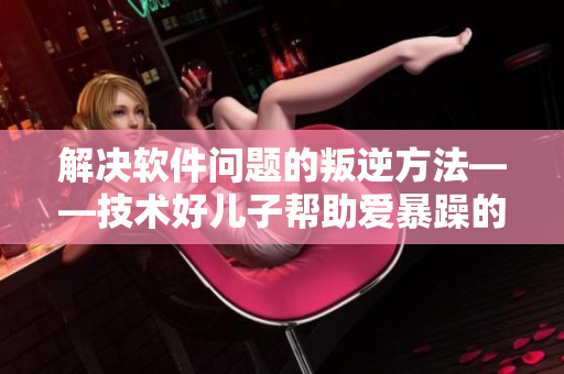 解決軟件問(wèn)題的叛逆方法——技術(shù)好兒子幫助愛(ài)暴躁的媽媽