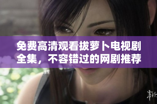 免費(fèi)高清觀看拔蘿卜電視劇全集，不容錯(cuò)過的網(wǎng)劇推薦！