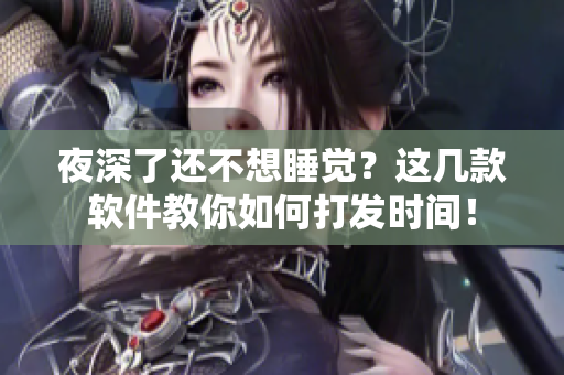 夜深了還不想睡覺？這幾款軟件教你如何打發(fā)時(shí)間！