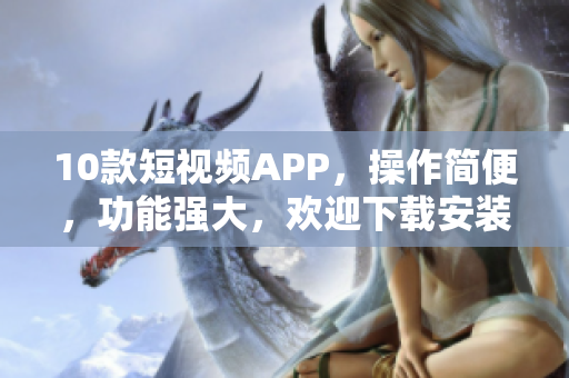 10款短視頻APP，操作簡便，功能強大，歡迎下載安裝