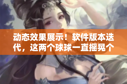 動(dòng)態(tài)效果展示！軟件版本迭代，這兩個(gè)球球一直搖晃個(gè)不停