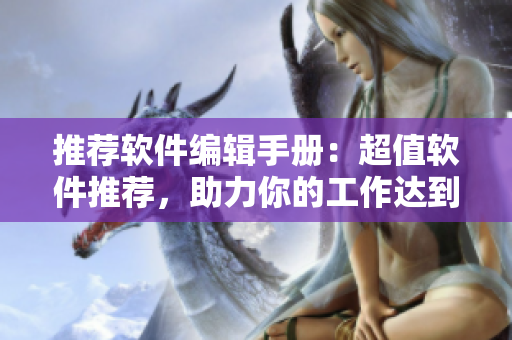 推薦軟件編輯手冊：超值軟件推薦，助力你的工作達到巔峰！