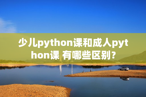 少兒python課和成人python課 有哪些區(qū)別？