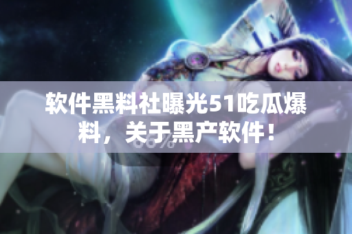 軟件黑料社曝光51吃瓜爆料，關于黑產軟件！
