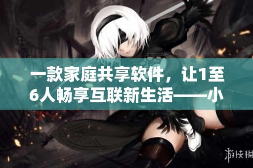 一款家庭共享軟件，讓1至6人暢享互聯(lián)新生活——小說全文閱讀